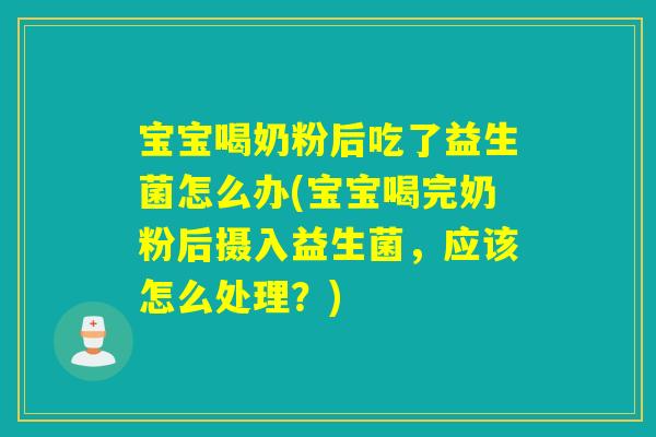 宝宝喝奶粉后吃了益生菌怎么办(宝宝喝完奶粉后摄入益生菌，应该怎么处理？)