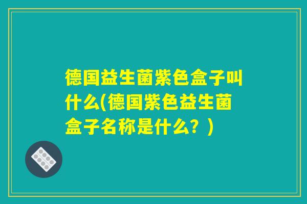 德国益生菌紫色盒子叫什么(德国紫色益生菌盒子名称是什么？)