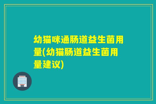 幼猫咪通肠道益生菌用量(幼猫肠道益生菌用量建议)