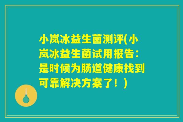小岚冰益生菌测评(小岚冰益生菌试用报告：是时候为肠道健康找到可靠解决方案了！)