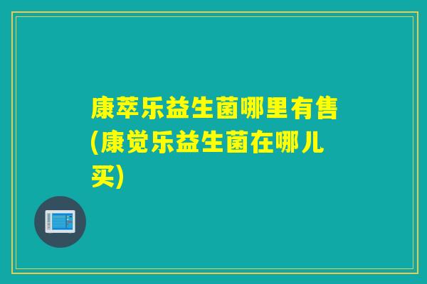 康萃乐益生菌哪里有售(康觉乐益生菌在哪儿买)