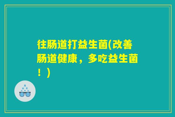 往肠道打益生菌(改善肠道健康，多吃益生菌！)