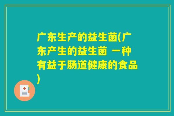 广东生产的益生菌(广东产生的益生菌 一种有益于肠道健康的食品)