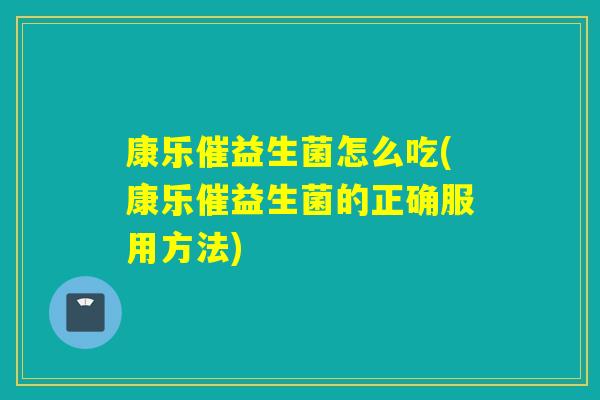 康乐催益生菌怎么吃(康乐催益生菌的正确服用方法)