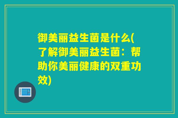 御美丽益生菌是什么(了解御美丽益生菌：帮助你美丽健康的双重功效)