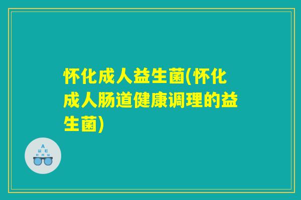 怀化成人益生菌(怀化成人肠道健康调理的益生菌)