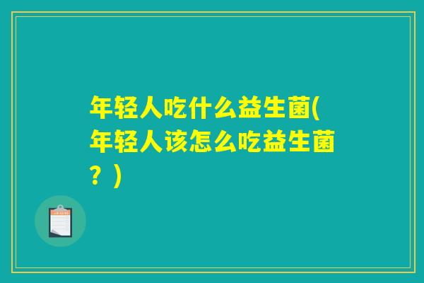 年轻人吃什么益生菌(年轻人该怎么吃益生菌？)