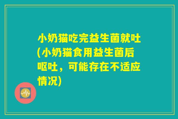 小奶猫吃完益生菌就吐(小奶猫食用益生菌后呕吐，可能存在不适应情况)