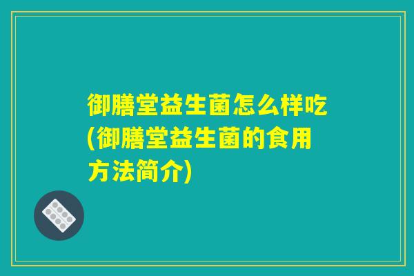御膳堂益生菌怎么样吃(御膳堂益生菌的食用方法简介)