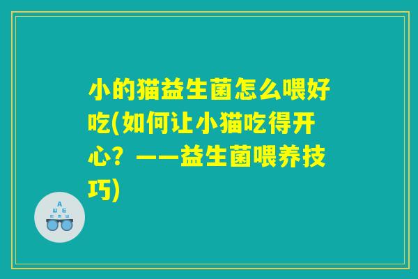 小的猫益生菌怎么喂好吃(如何让小猫吃得开心？——益生菌喂养技巧)