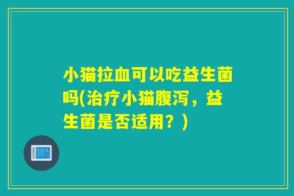 小猫拉血可以吃益生菌吗(治疗小猫腹泻，益生菌是否适用？)