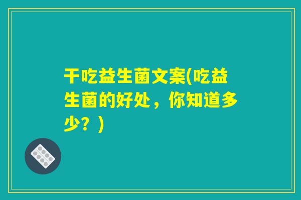 干吃益生菌文案(吃益生菌的好处,你知道多少?) 干吃益生菌文案(吃益生菌的好处,你知道多少?)