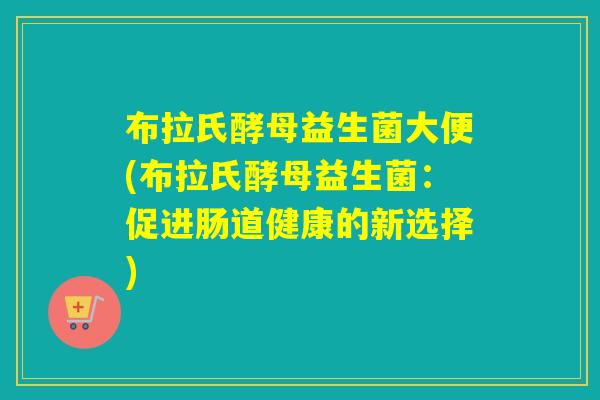 布拉氏酵母益生菌大便(布拉氏酵母益生菌：促进肠道健康的新选择)