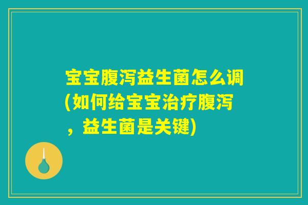 宝宝腹泻益生菌怎么调(如何给宝宝治疗腹泻，益生菌是关键)