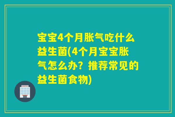 宝宝4个月胀气吃什么益生菌(4个月宝宝胀气怎么办？推荐常见的益生菌食物)