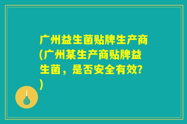 广州益生菌贴牌生产商(广州某生产商贴牌益生菌，是否安全有效？)