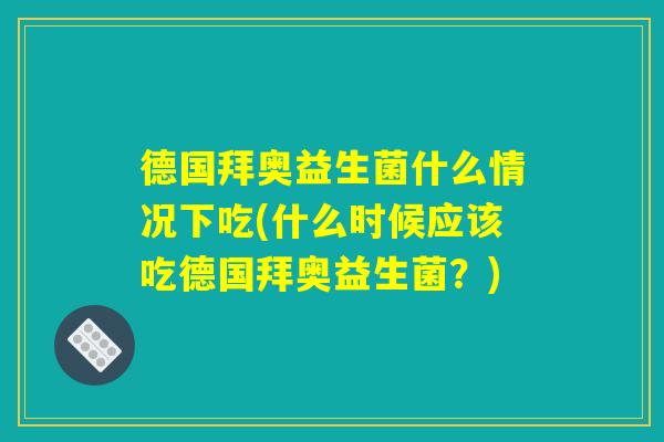 德国拜奥益生菌什么情况下吃(什么时候应该吃德国拜奥益生菌？)