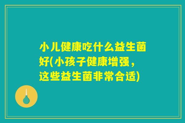 小儿健康吃什么益生菌好(小孩子健康增强，这些益生菌非常合适)