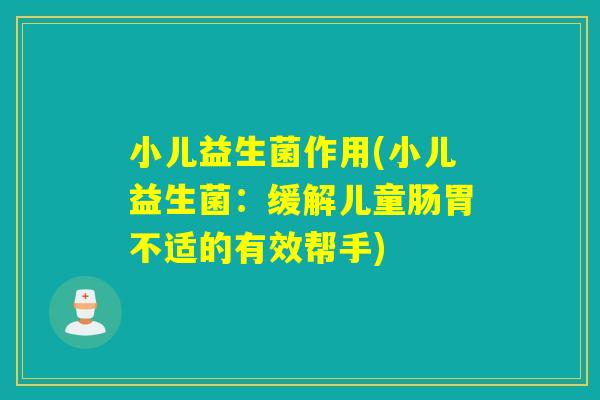 小儿益生菌作用(小儿益生菌：缓解儿童肠胃不适的有效帮手)