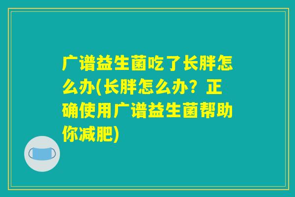 广谱益生菌吃了长胖怎么办(长胖怎么办？正确使用广谱益生菌帮助你减肥)