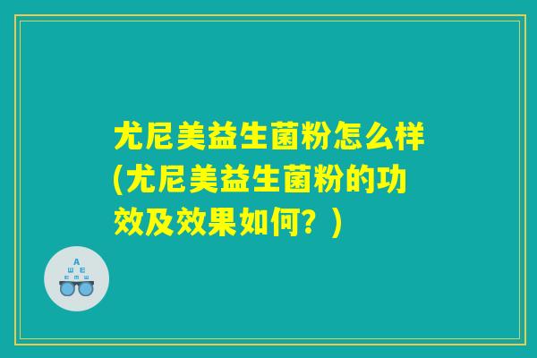 尤尼美益生菌粉怎么样(尤尼美益生菌粉的功效及效果如何?) 尤尼美益生菌粉怎么样(尤尼美益生菌粉的功效及效果如何?)