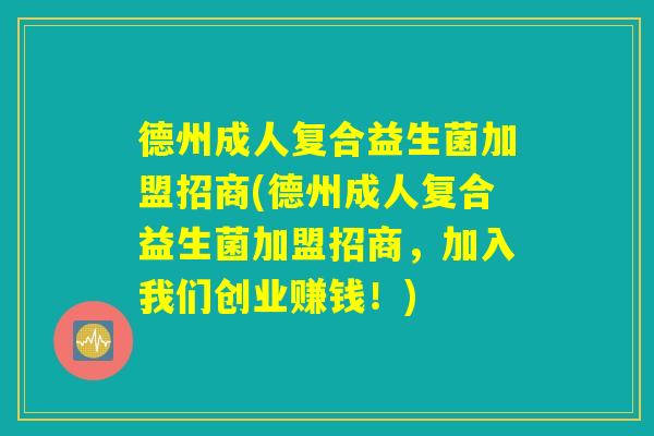德州成人复合益生菌加盟招商(德州成人复合益生菌加盟招商，加入我们创业赚钱！)