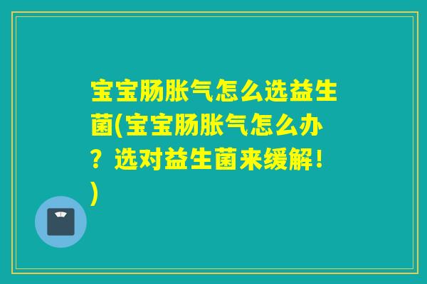 宝宝肠胀气怎么选益生菌(宝宝肠胀气怎么办？选对益生菌来缓解！)