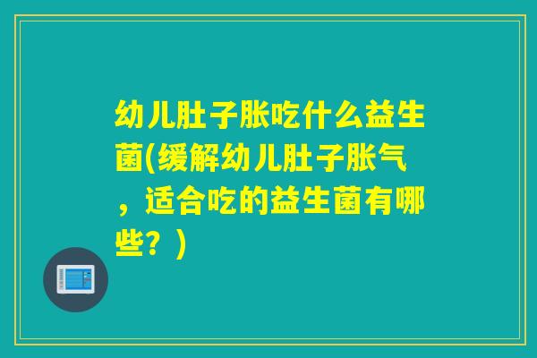 幼儿肚子胀吃什么益生菌(缓解幼儿肚子胀气，适合吃的益生菌有哪些？)