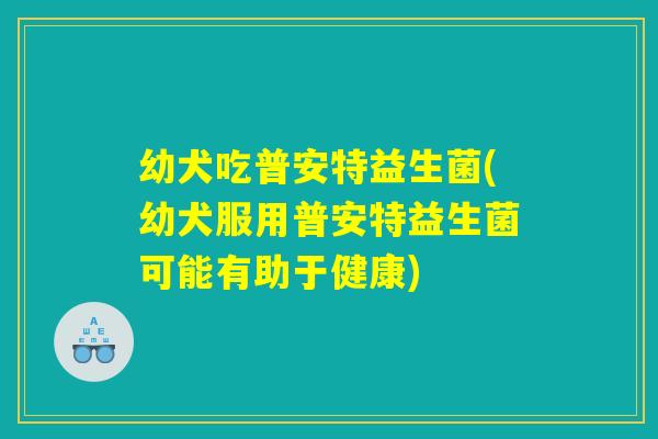 幼犬吃普安特益生菌(幼犬服用普安特益生菌可能有助于健康) 幼犬吃普安特益生菌(幼犬服用普安特益生菌可能有助于健康)