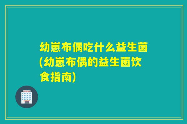 幼崽布偶吃什么益生菌(幼崽布偶的益生菌饮食指南)