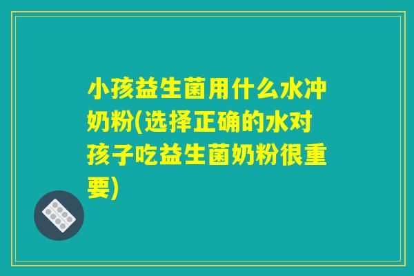 小孩益生菌用什么水冲奶粉(选择正确的水对孩子吃益生菌奶粉很重要)