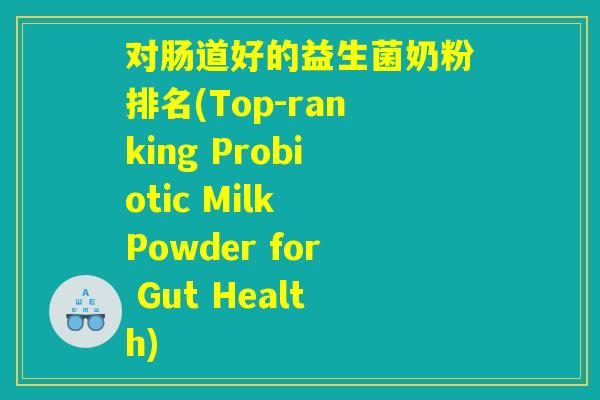 对肠道好的益生菌奶粉排名(Top-ranking Probiotic Milk Powder for Gut Health) 对肠道好的益生菌奶粉排名(Top-ranking Probiotic Milk Powder for Gut Health)