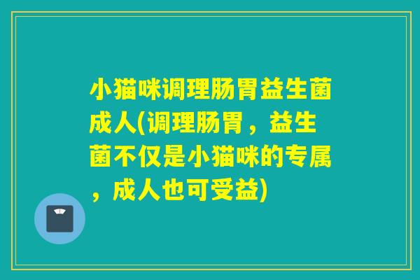 小猫咪调理肠胃益生菌成人(调理肠胃，益生菌不仅是小猫咪的专属，成人也可受益)
