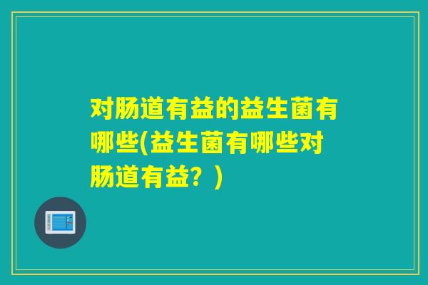 对肠道有益的益生菌有哪些(益生菌有哪些对肠道有益？)