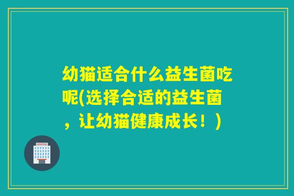 幼猫适合什么益生菌吃呢(选择合适的益生菌，让幼猫健康成长！)