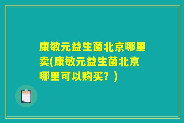 康敏元益生菌北京哪里卖(康敏元益生菌北京哪里可以购买？)