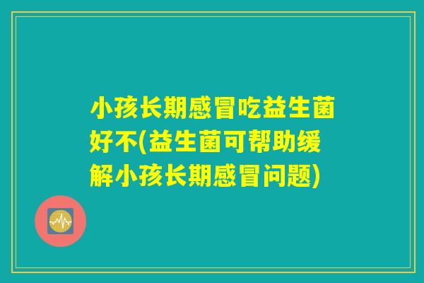 小孩长期感冒吃益生菌好不(益生菌可帮助缓解小孩长期感冒问题)