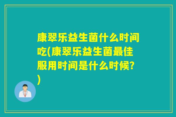 康翠乐益生菌什么时间吃(康翠乐益生菌最佳服用时间是什么时候？)