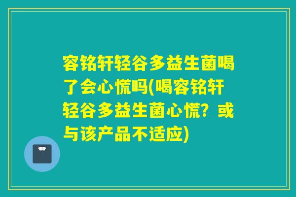 容铭轩轻谷多益生菌喝了会心慌吗(喝容铭轩轻谷多益生菌心慌?或与该产品不适应) 容铭轩轻谷多益生菌喝了会心慌吗(喝容铭轩轻谷多益生菌心慌?或与该产品不适应)