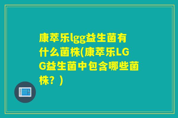 康萃乐lgg益生菌有什么菌株(康萃乐LGG益生菌中包含哪些菌株？)