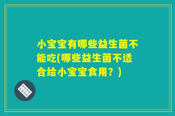 小宝宝有哪些益生菌不能吃(哪些益生菌不适合给小宝宝食用？)