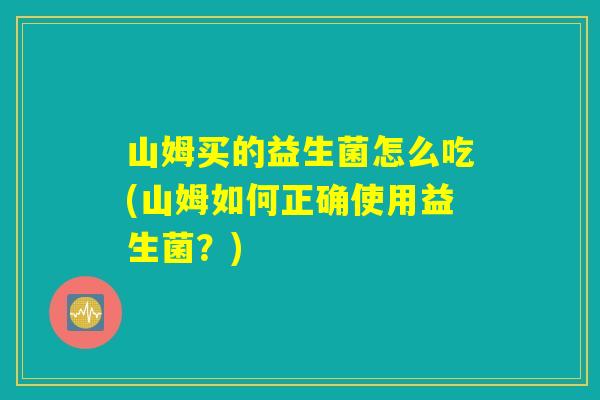 山姆买的益生菌怎么吃(山姆如何正确使用益生菌？)