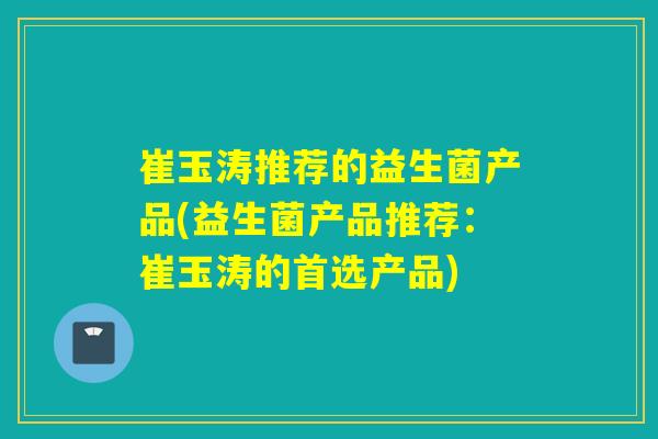 崔玉涛推荐的益生菌产品(益生菌产品推荐：崔玉涛的首选产品)