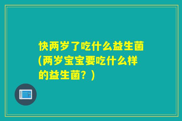 快两岁了吃什么益生菌(两岁宝宝要吃什么样的益生菌？)