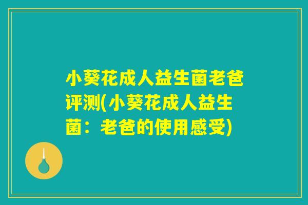小葵花成人益生菌老爸评测(小葵花成人益生菌：老爸的使用感受)