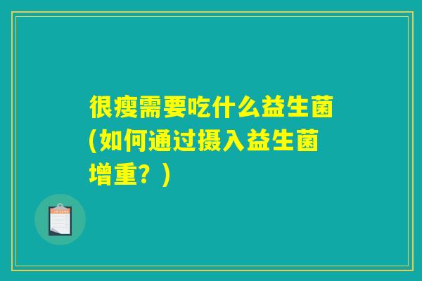 很瘦需要吃什么益生菌(如何通过摄入益生菌增重?) 很瘦需要吃什么益生菌(如何通过摄入益生菌增重?)