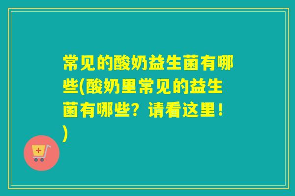 常见的酸奶益生菌有哪些(酸奶里常见的益生菌有哪些？请看这里！)