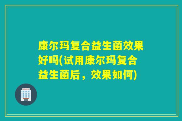 康尔玛复合益生菌效果好吗(试用康尔玛复合益生菌后，效果如何)