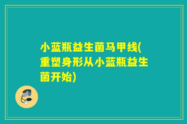 小蓝瓶益生菌马甲线(重塑身形从小蓝瓶益生菌开始) 小蓝瓶益生菌马甲线(重塑身形从小蓝瓶益生菌开始)