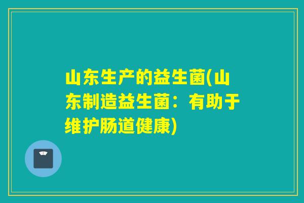 山东生产的益生菌(山东制造益生菌：有助于维护肠道健康)